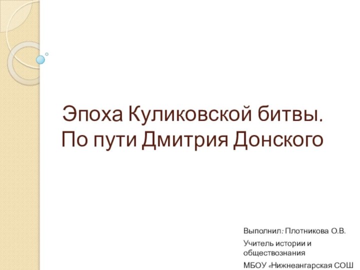 Эпоха Куликовской битвы. По пути Дмитрия ДонскогоВыполнил: Плотникова О.В.Учитель истории и обществознанияМБОУ «Нижнеангарская СОШ №1»