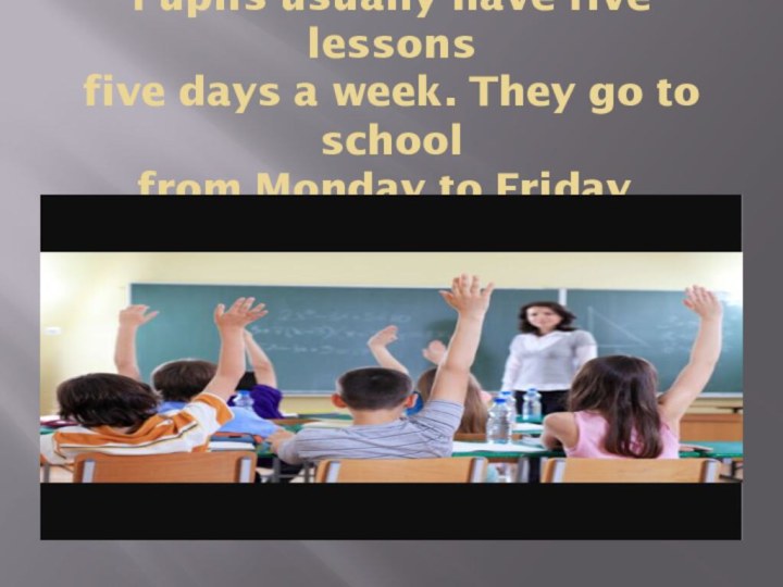 Pupils usually have five lessons  five days a week. They go