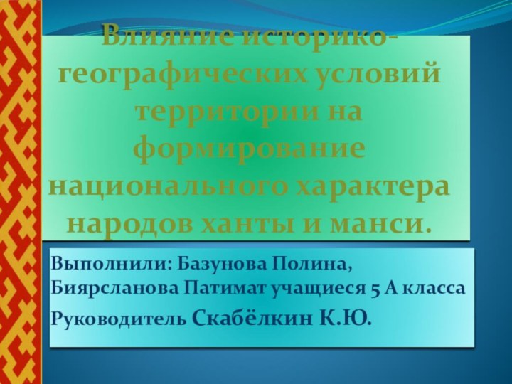 Влияние историко-географических условий территории на формирование национального характера народов ханты и манси.Выполнили: