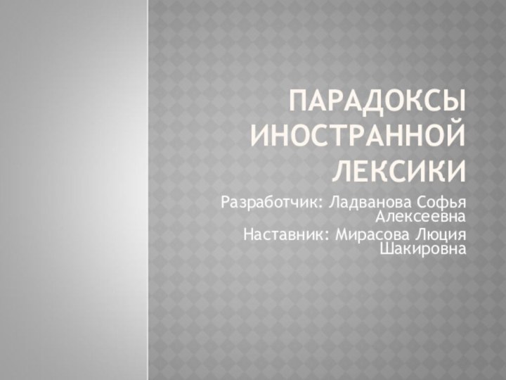 ПАРАДОКСЫ ИНОСТРАННОЙ ЛЕКСИКИ Разработчик: Ладванова Софья Алексеевна Наставник: Мирасова Люция Шакировна