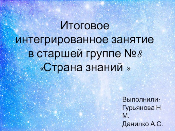 Итоговое интегрированное занятие в старшей группе №8 «Страна знаний »Выполнили: Гурьянова Н.М.Данилко А.С.