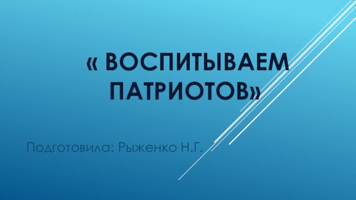 « Воспитываем      патриотов» Подготовила: Рыженко Н.Г.