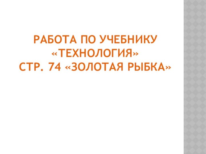 РАБОТА ПО УЧЕБНИКУ «ТЕХНОЛОГИЯ» СТР. 74 «ЗОЛОТАЯ РЫБКА»