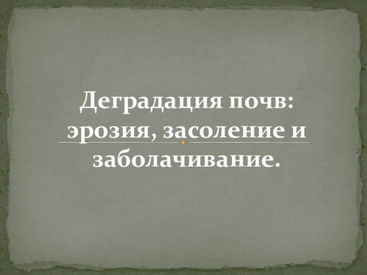 Деградация почв:  эрозия, засоление и заболачивание.