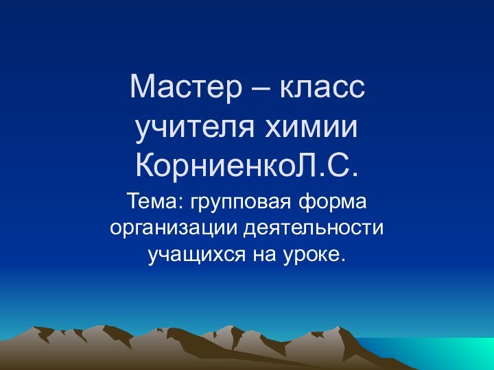 Мастер – класс учителя химии КорниенкоЛ.С.Тема: групповая форма организации деятельности учащихся на уроке.