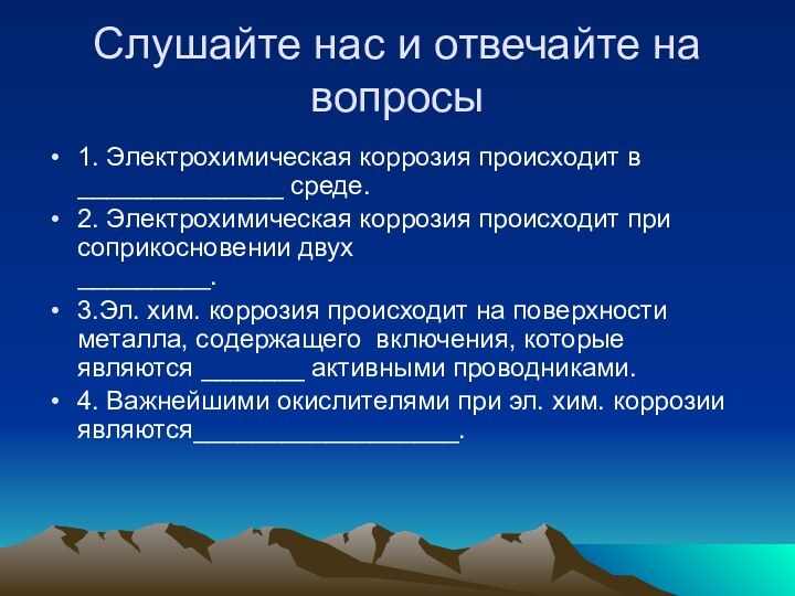 Слушайте нас и отвечайте на вопросы1. Электрохимическая коррозия происходит в ______________ среде.2.