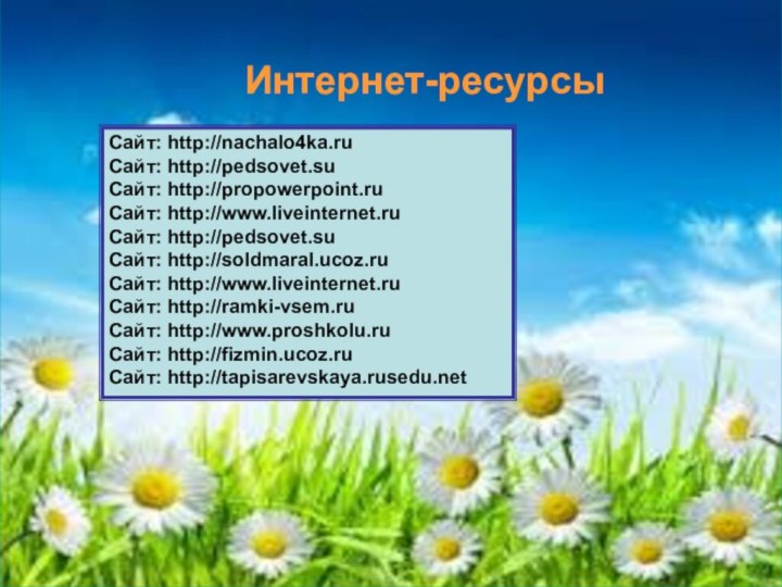 Интернет-ресурсыСайт: http://nachalo4ka.ruСайт: http://pedsovet.suСайт: http://propowerpoint.ruСайт: http://www.liveinternet.ruСайт: http://pedsovet.suСайт: http://soldmaral.ucoz.ru Сайт: http://www.liveinternet.ruСайт: http://ramki-vsem.ruСайт: http://www.proshkolu.ruСайт: http://fizmin.ucoz.ruСайт: http://tapisarevskaya.rusedu.net