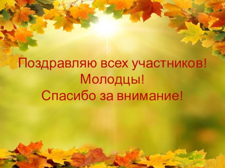 Поздравляю всех участников! Молодцы! Спасибо за внимание!