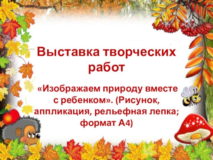 Выставка творческих работ  «Изображаем природу вместе с ребенком». (Рисунок, аппликация, рельефная лепка; формат А4)