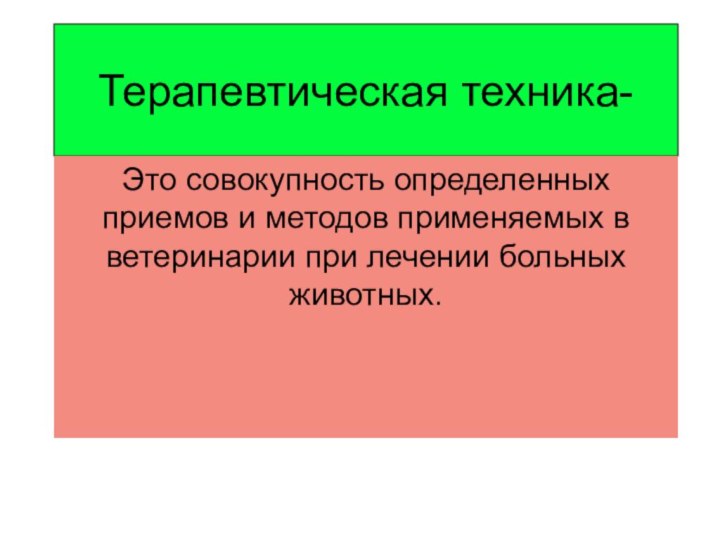 Терапевтическая техника-Это совокупность определенных приемов и методов применяемых в ветеринарии при лечении больных животных.