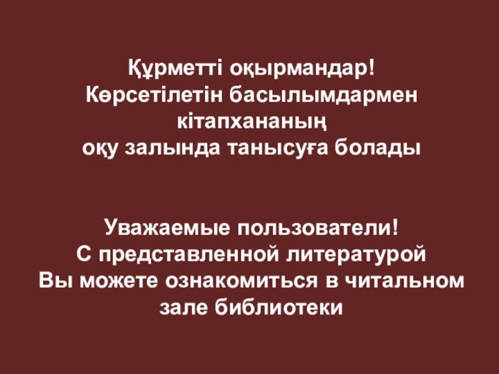 Құрметті оқырмандар! Көрсетілетін басылымдармен кітапхананың оқу залында танысуға боладыУважаемые пользователи!С представленной литературой