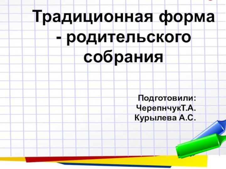 Традиционная форма - родительского собрания  Подготовили: ЧерепнчукТ.А.Курылева А.С.