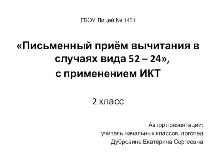 ГБОУ Лицей № 1451«Письменный приём вычитания в случаях вида 52 – 24»,с