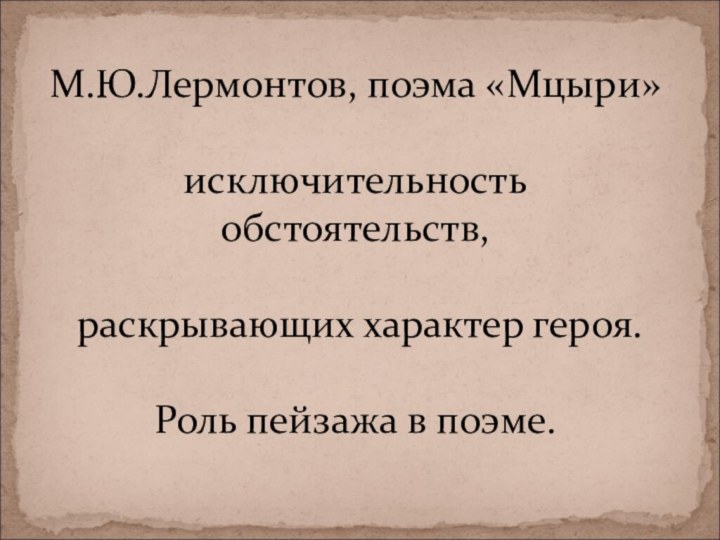 М.Ю.Лермонтов, поэма «Мцыри»  исключительность обстоятельств,   раскрывающих характер героя.  Роль пейзажа в поэме.