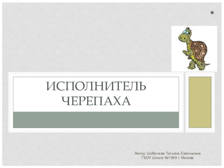 Автор: Шибалева Татьяна ЕвгеньевнаГБОУ Школа №1959 г. МоскваИСПОЛНИТЕЛЬ ЧЕРЕПАХА*