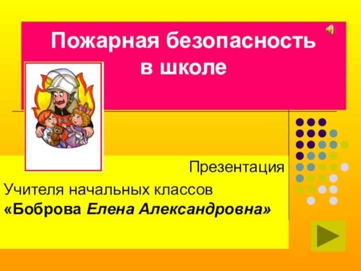 Пожарная безопасность  в школе ПрезентацияУчителя начальных классов «Боброва Елена Александровна»