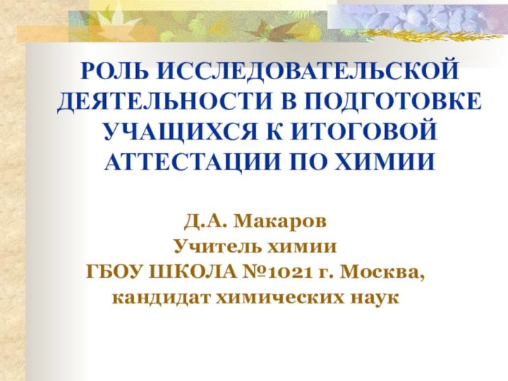 Д.А. Макаров Учитель химииГБОУ ШКОЛА №1021 г. Москва, кандидат химических наукРОЛЬ ИССЛЕДОВАТЕЛЬСКОЙ