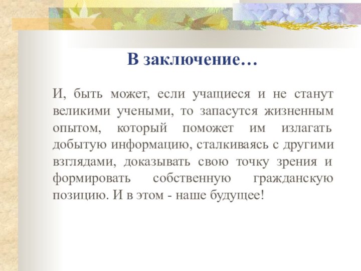 В заключение…И, быть может, если учащиеся и не станут великими учеными, то