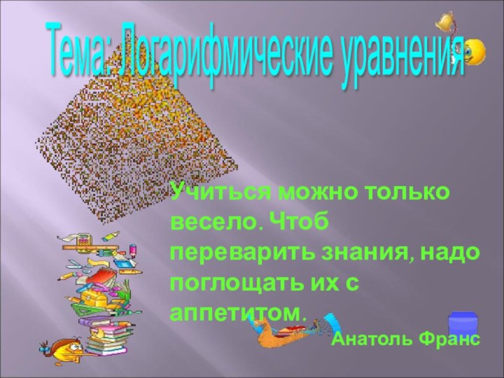 Учиться можно только весело. Чтоб переварить знания, надо поглощать их с аппетитом.