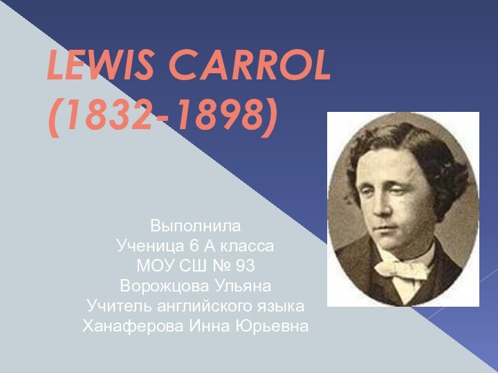 LEWIS CARROL (1832-1898)ВыполнилаУченица 6 А классаМОУ СШ № 93Ворожцова УльянаУчитель английского языкаХанаферова Инна Юрьевна