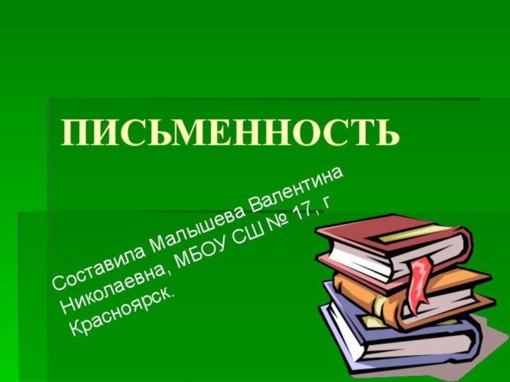 ПИСЬМЕННОСТЬСоставила Малышева Валентина Николаевна, МБОУ СШ № 17, г Красноярск.