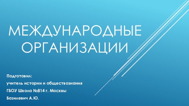 Международные организацииПодготовил: учитель истории и обществознания ГБОУ Школа №814 г. Москвы Базилевич А.Ю.