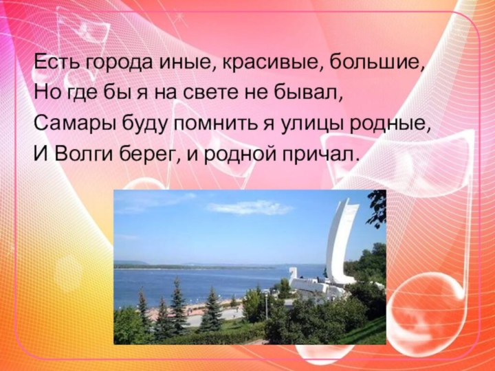 Есть города иные, красивые, большие,Но где бы я на свете не бывал,Самары