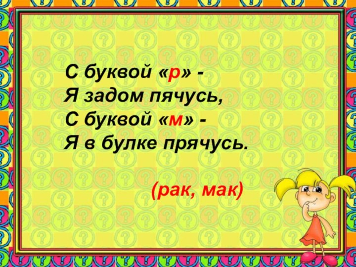 (рак, мак)С буквой «р» - Я задом пячусь, С буквой «м» - Я в булке прячусь.