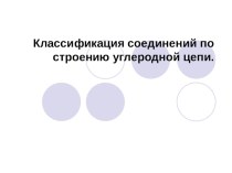 Презентация по химии на тему: Классификация соединений по строению углеродной цепи