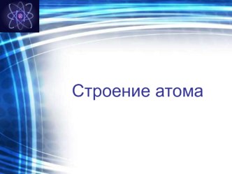 Презентация по физике на тему: Строение атома (9,11 класс)