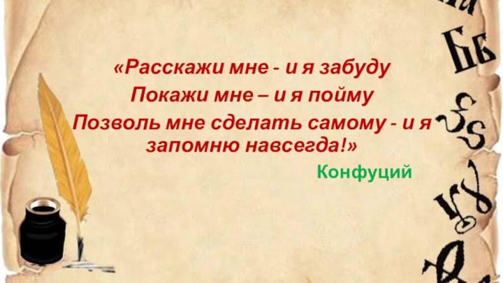 «Расскажи мне - и я забудуПокажи мне – и я поймуПозволь мне