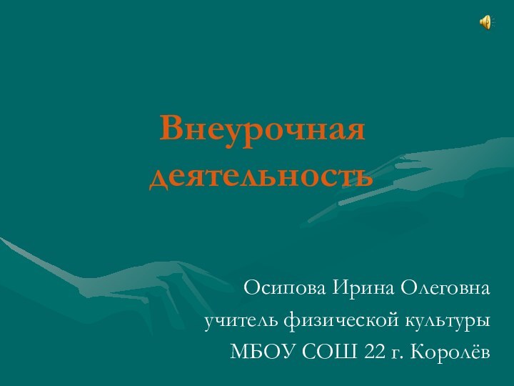 Внеурочная деятельностьОсипова Ирина Олеговнаучитель физической культурыМБОУ СОШ 22 г. Королёв