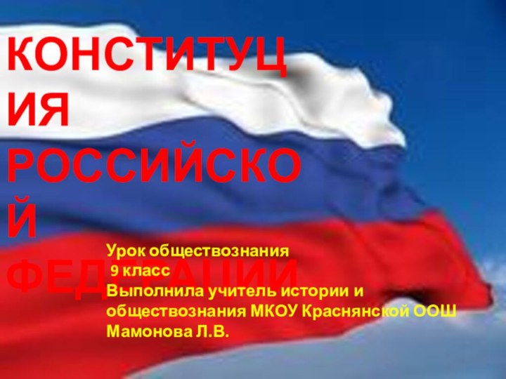 КОНСТИТУЦИЯРОССИЙСКОЙФЕДЕРАЦИИУрок обществознания 9 классВыполнила учитель истории и обществознания МКОУ Краснянской ООШ Мамонова Л.В.