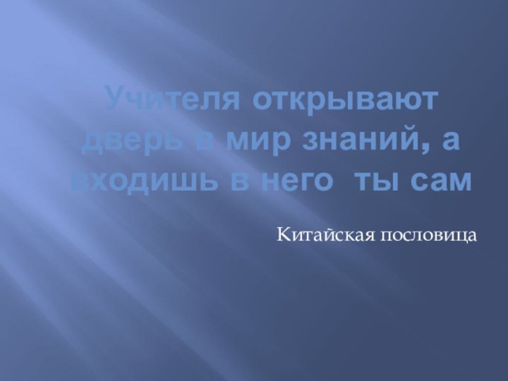 Учителя открывают дверь в мир знаний, а входишь в него ты самКитайская пословица