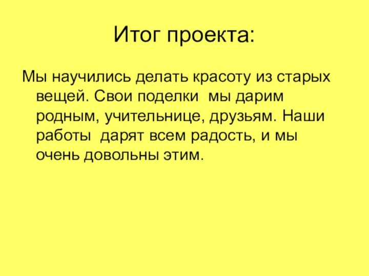 Итог проекта:Мы научились делать красоту из старых вещей. Свои поделки мы дарим