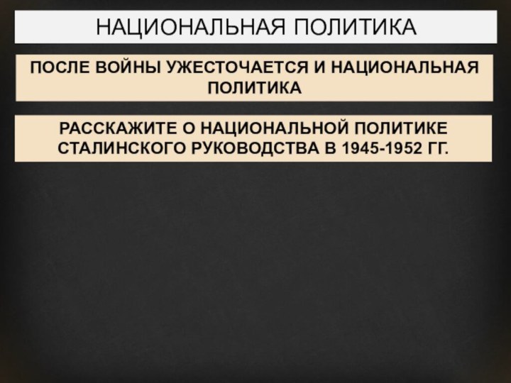 НАЦИОНАЛЬНАЯ ПОЛИТИКАПОСЛЕ ВОЙНЫ УЖЕСТОЧАЕТСЯ И НАЦИОНАЛЬНАЯ ПОЛИТИКА РАССКАЖИТЕ О НАЦИОНАЛЬНОЙ ПОЛИТИКЕ СТАЛИНСКОГО РУКОВОДСТВА В 1945-1952 ГГ.