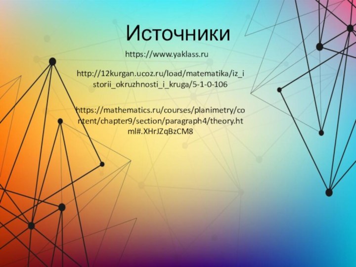 Источники https://www.yaklass.ruhttp://12kurgan.ucoz.ru/load/matematika/iz_istorii_okruzhnosti_i_kruga/5-1-0-106https://mathematics.ru/courses/planimetry/content/chapter9/section/paragraph4/theory.html#.XHrJZqBzCM8