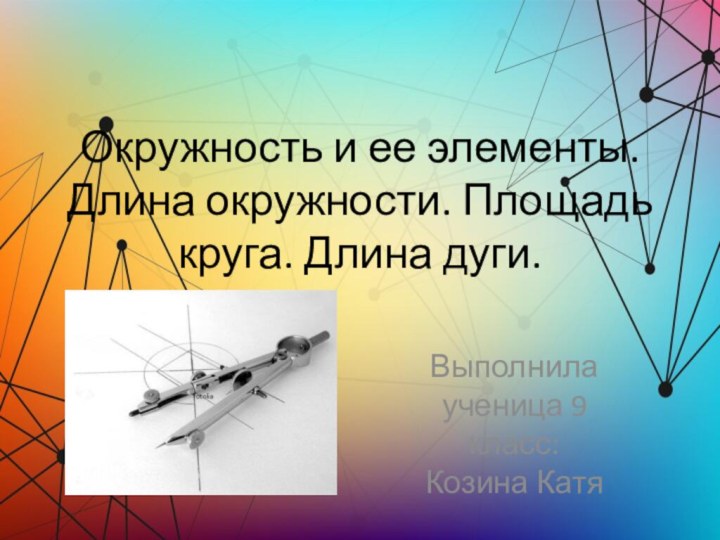 Окружность и ее элементы. Длина окружности. Площадь круга. Длина дуги.
 Выполнила ученица 9 класс: Козина Катя