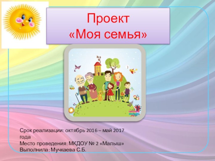 Проект  «Моя семья»Срок реализации: октябрь 2016 – май 2017 годаМесто проведения:
