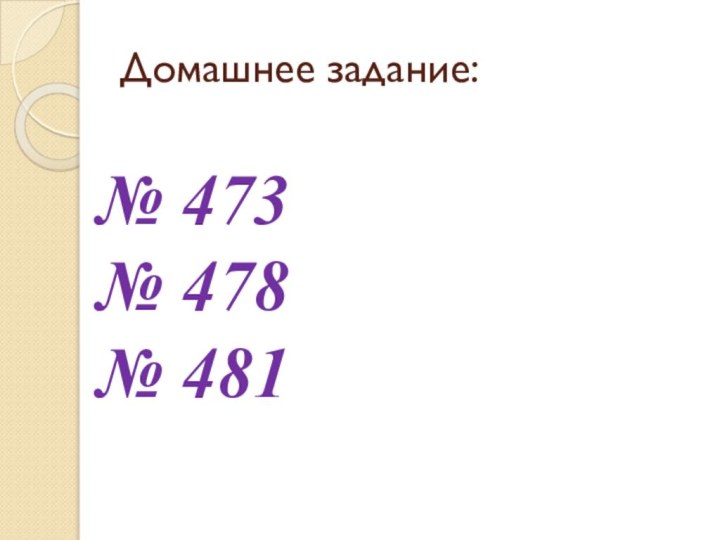 Домашнее задание:№ 473№ 478№ 481