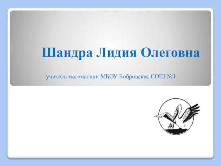 Шандра Лидия Олеговнаучитель математики МБОУ Бобровская СОШ №1