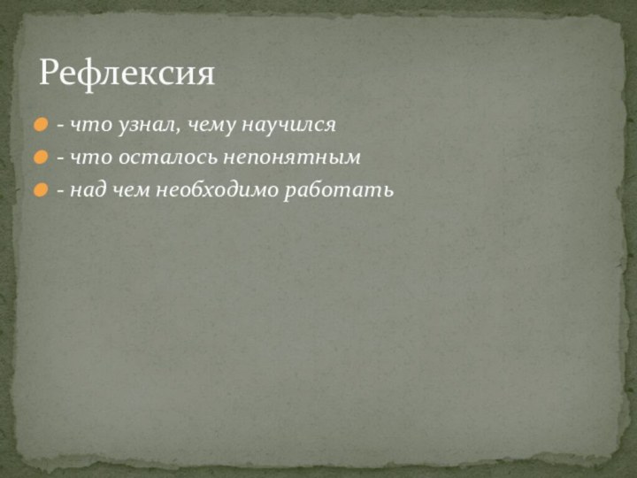 - что узнал, чему научился- что осталось непонятным - над чем необходимо работатьРефлексия