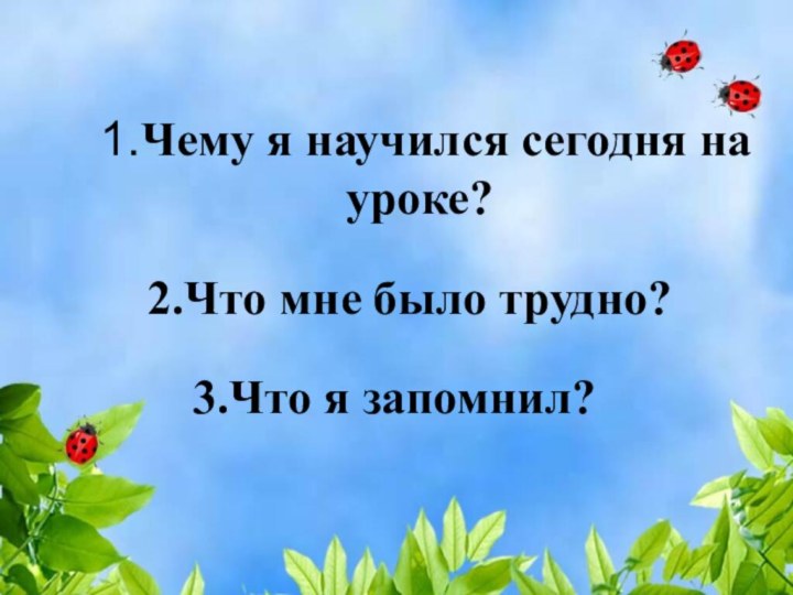 1.Чему я научился сегодня на уроке?2.Что мне было трудно?3.Что я запомнил?