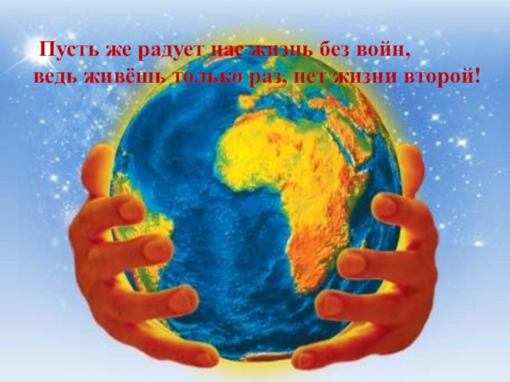  Пусть же радует нас жизнь без войн, ведь живёшь только раз, нет жизни второй!