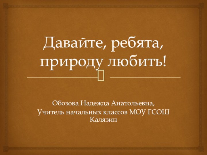 Давайте, ребята, природу любить!Обозова Надежда Анатольевна,Учитель начальных классов МОУ ГСОШ Калязин