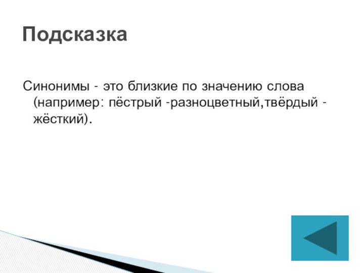 Синонимы - это близкие по значению слова (например: пёстрый -разноцветный,твёрдый - жёсткий).Подсказка