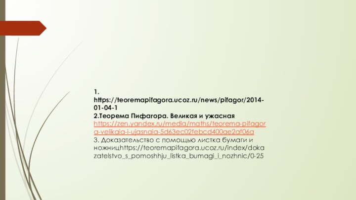 1. https://teoremapifagora.ucoz.ru/news/pifagor/2014-01-04-12.Теорема Пифагора. Великая и ужаснаяhttps://zen.yandex.ru/media/maths/teorema-pifagora-velikaia-i-ujasnaia-5d63ec02febcd400ae2af06a3. Доказательство с помощью листка бумаги и ножницhttps://teoremapifagora.ucoz.ru/index/dokazatelstvo_s_pomoshhju_listka_bumagi_i_nozhnic/0-25