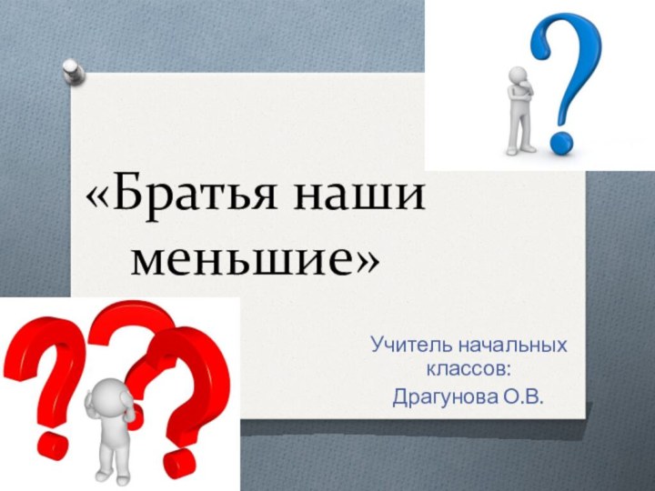 «Братья наши меньшие» Учитель начальных классов:Драгунова О.В.