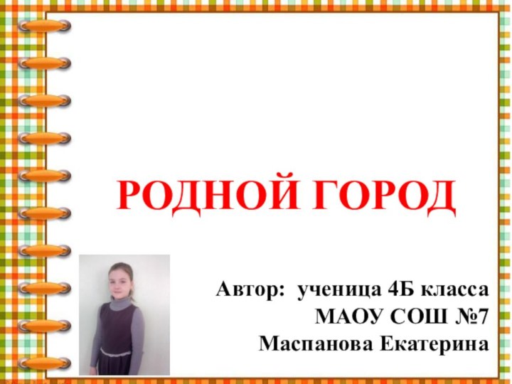 РОДНОЙ ГОРОДАвтор: ученица 4Б класса МАОУ СОШ №7Маспанова Екатерина