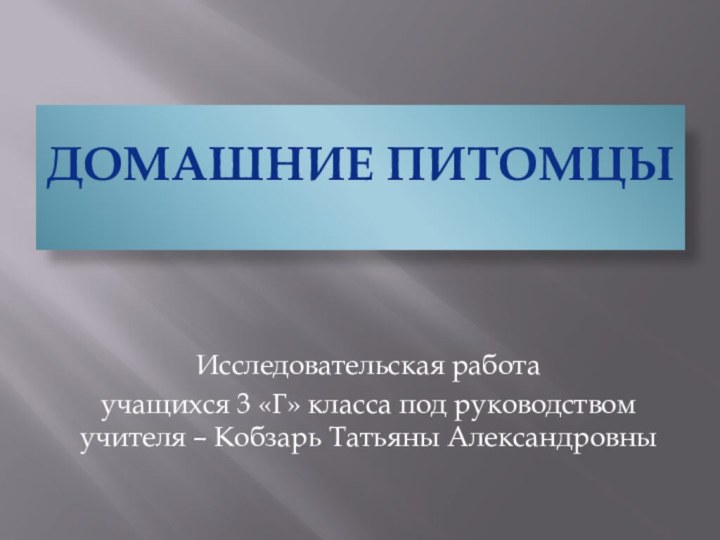 Домашние питомцы Исследовательская работа учащихся 3 «Г» класса под руководством учителя – Кобзарь Татьяны Александровны